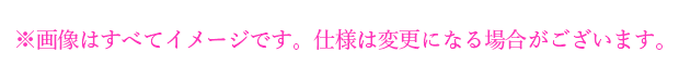 画像はすべてイメージです。仕様は変更になる場合がございます。